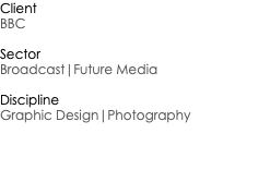 Client BBC Sector Broadcast|Future Media Discipline Graphic Design|Photography